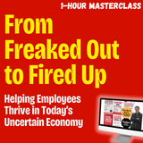 From Freaked Out to Fired Up: Helping Employees Thrive in Today’s Uncertain Economy